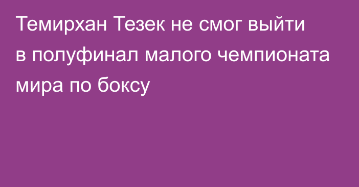 Темирхан Тезек не смог выйти в полуфинал малого чемпионата мира по боксу