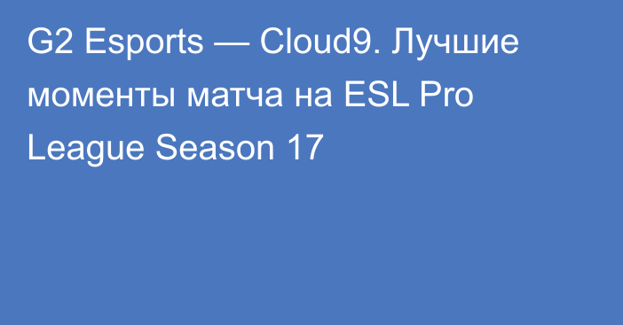 G2 Esports — Cloud9. Лучшие моменты матча на ESL Pro League Season 17