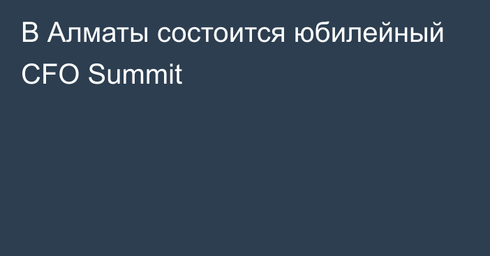 В Алматы состоится юбилейный CFO Summit