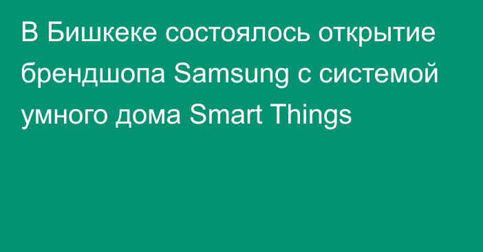 В Бишкеке состоялось открытие брендшопа Samsung с системой умного дома Smart Things