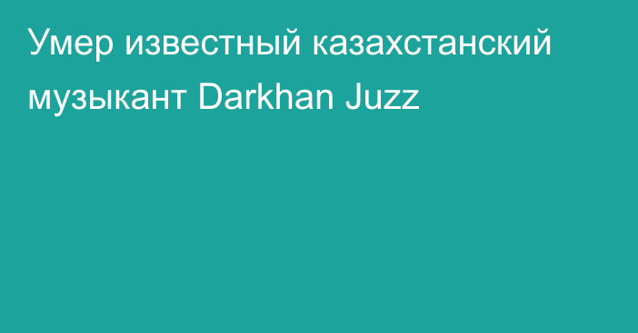 Умер известный казахстанский музыкант Darkhan Juzz