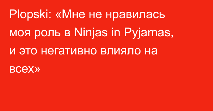 Plopski: «Мне не нравилась моя роль в Ninjas in Pyjamas, и это негативно влияло на всех»