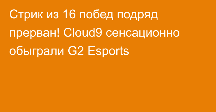 Стрик из 16 побед подряд прерван! Cloud9 сенсационно обыграли G2 Esports