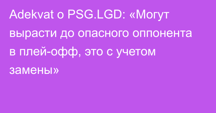 Adekvat о PSG.LGD: «Могут вырасти до опасного оппонента в плей-офф, это с учетом замены»