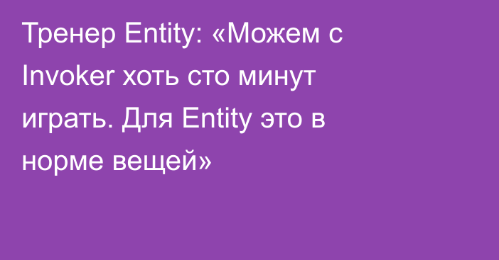 Тренер Entity: «Можем с Invoker хоть сто минут играть. Для Entity это в норме вещей»