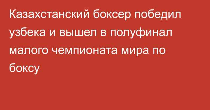 Казахстанский боксер победил узбека и вышел в полуфинал малого чемпионата мира по боксу