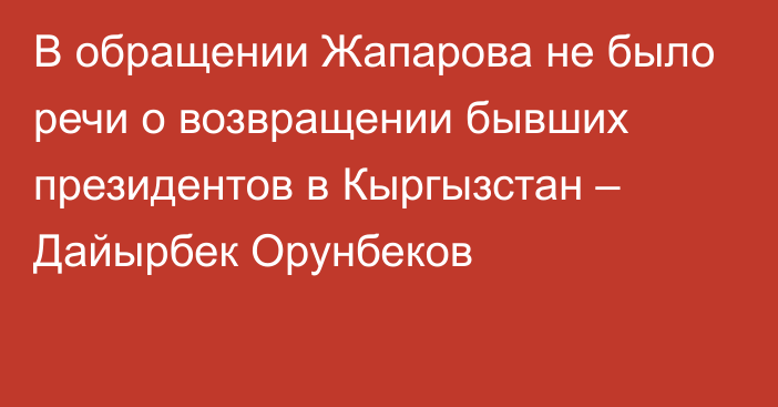 В обращении Жапарова не было речи о возвращении бывших президентов в Кыргызстан – Дайырбек Орунбеков