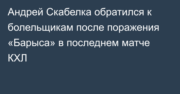 Андрей Скабелка обратился к болельщикам после поражения «Барыса» в последнем матче КХЛ