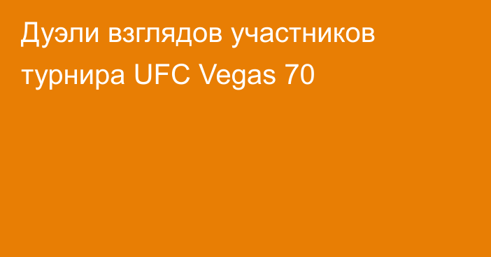 Дуэли взглядов участников турнира UFC Vegas 70