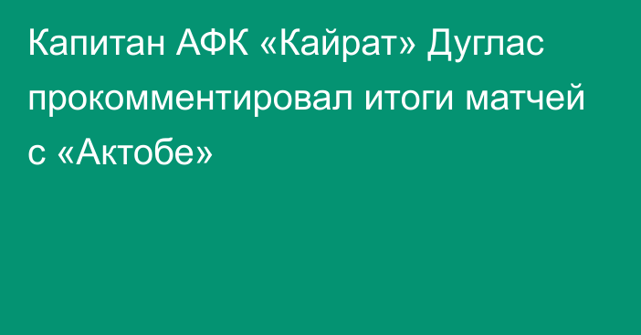 Капитан АФК «Кайрат» Дуглас прокомментировал итоги матчей с «Актобе»