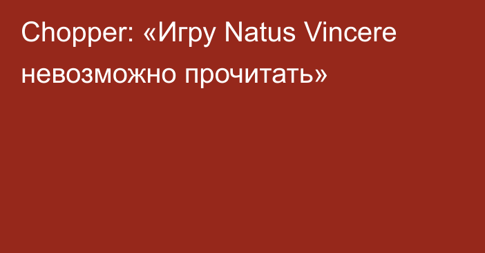 Chopper: «Игру Natus Vincere невозможно прочитать»
