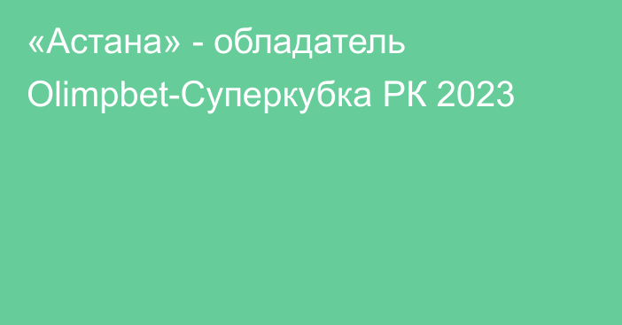 «Астана» - обладатель Olimpbet-Суперкубка РК 2023