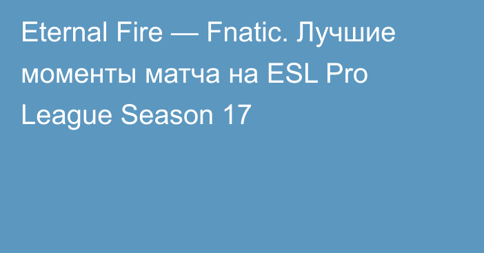 Eternal Fire — Fnatic. Лучшие моменты матча на ESL Pro League Season 17