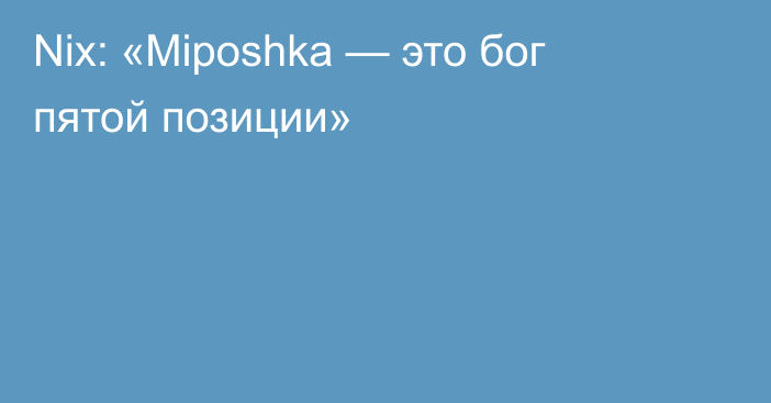 Nix: «Miposhka — это бог пятой позиции»