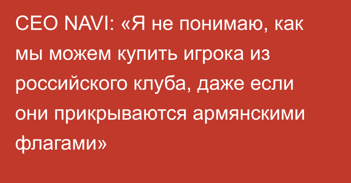 CEO NAVI: «Я не понимаю, как мы можем купить игрока из российского клуба, даже если они прикрываются армянскими флагами»