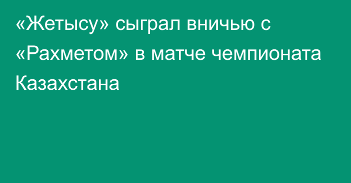 «Жетысу» сыграл вничью с «Рахметом» в матче чемпионата Казахстана