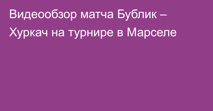 Видеообзор матча Бублик – Хуркач на турнире в Марселе