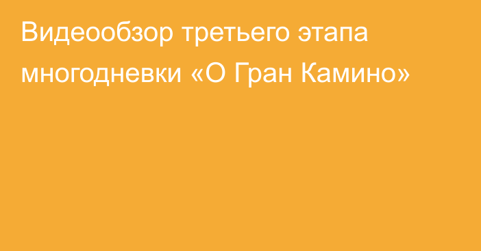 Видеообзор третьего этапа многодневки «О Гран Камино»