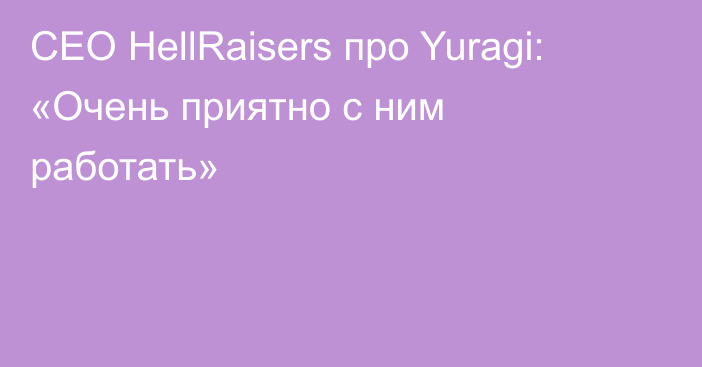 CEO HellRaisers про Yuragi: «Очень приятно с ним работать»