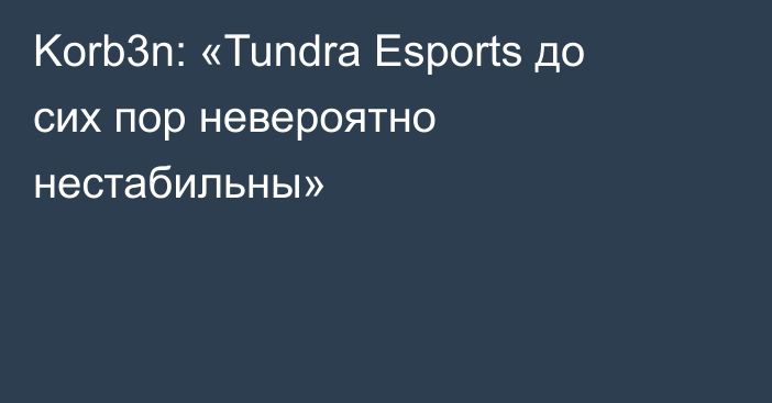 Korb3n: «Tundra Esports до сих пор невероятно нестабильны»