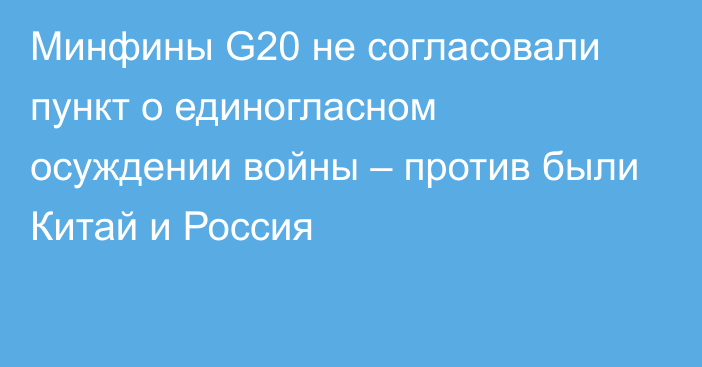 Минфины G20 не согласовали пункт о единогласном осуждении войны – против были Китай и Россия