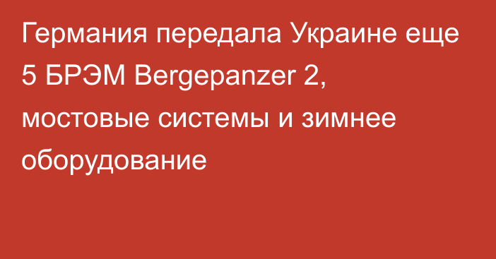 Германия передала Украине еще 5 БРЭМ Bergepanzer 2, мостовые системы и зимнее оборудование