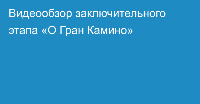 Видеообзор заключительного этапа «О Гран Камино»