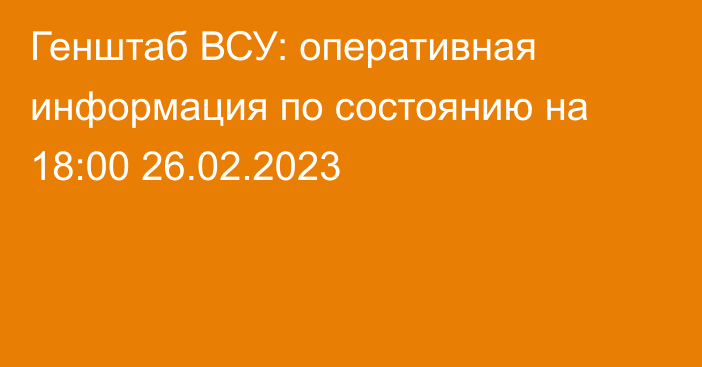Генштаб ВСУ: оперативная информация по состоянию на 18:00 26.02.2023
