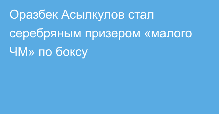 Оразбек Асылкулов стал серебряным призером «малого ЧМ» по боксу