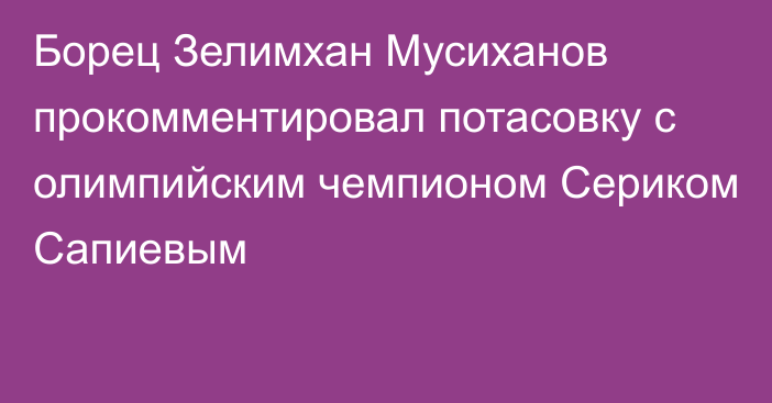 Борец Зелимхан Мусиханов прокомментировал потасовку с олимпийским чемпионом Сериком Сапиевым