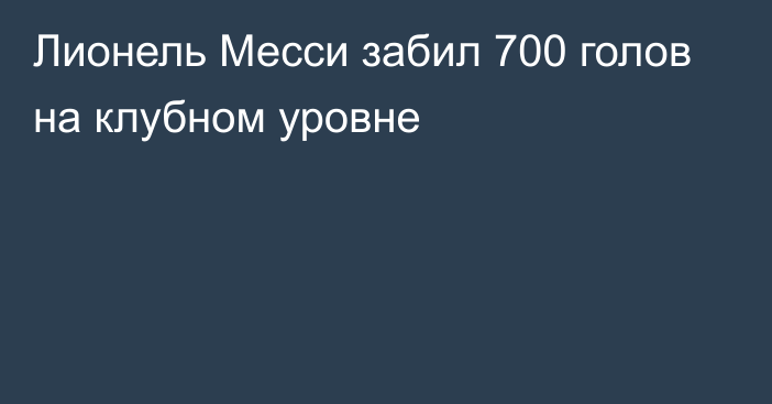 Лионель Месси забил 700 голов на клубном уровне