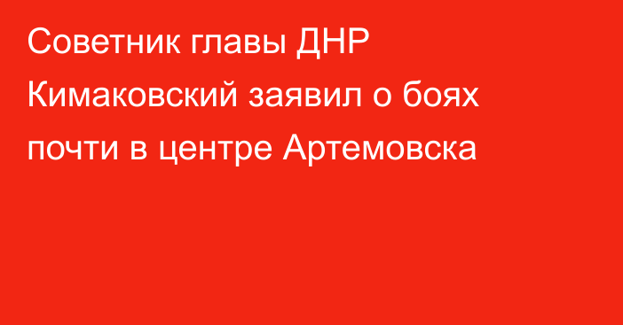 Советник главы ДНР Кимаковский заявил о боях почти в центре Артемовска