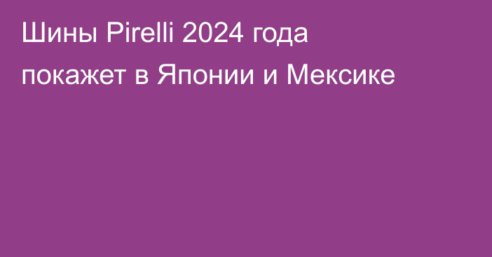 Шины Pirelli 2024 года покажет в Японии и Мексике