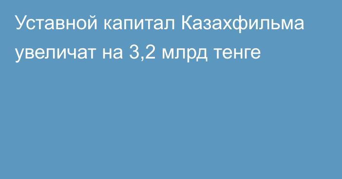 Уставной капитал Казахфильма увеличат на 3,2 млрд тенге