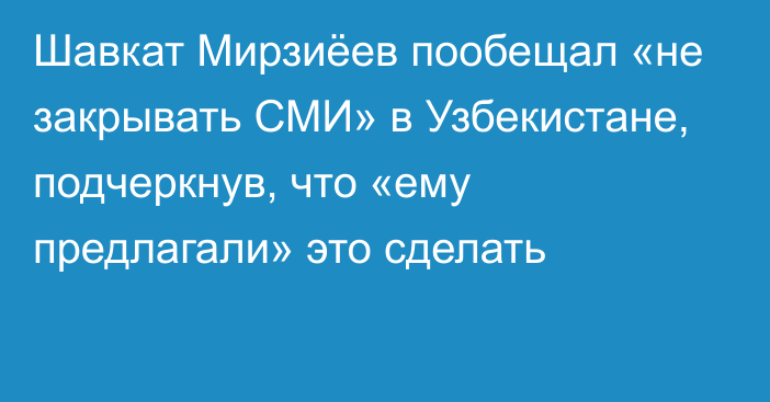Шавкат Мирзиёев пообещал «не закрывать СМИ» в Узбекистане, подчеркнув, что «ему предлагали» это сделать