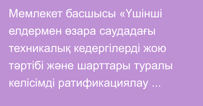 Мемлекет басшысы «Үшінші елдермен өзара саудадағы техникалық кедергілерді жою тәртібі және шарттары туралы келісімді ратификациялау туралы» Қазақстан Республикасының Заңына қол қойды