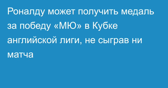 Роналду может получить медаль за победу «МЮ» в Кубке английской лиги, не сыграв ни матча