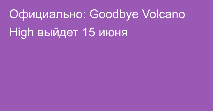 Официально: Goodbye Volcano High выйдет 15 июня