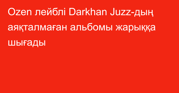 Ozen лейблі  Darkhan Juzz-дың аяқталмаған альбомы жарыққа шығады