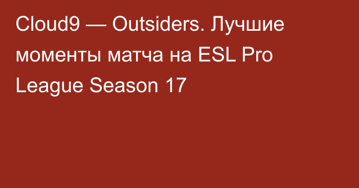Cloud9 — Outsiders. Лучшие моменты матча на ESL Pro League Season 17