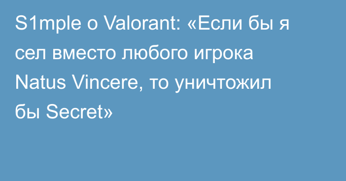 S1mple о Valorant: «Если бы я сел вместо любого игрока Natus Vincere, то уничтожил бы Secret»