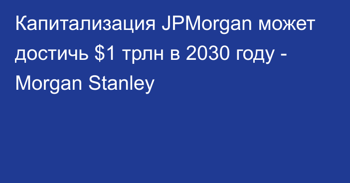 Капитализация JPMorgan может достичь $1 трлн в 2030 году - Morgan Stanley