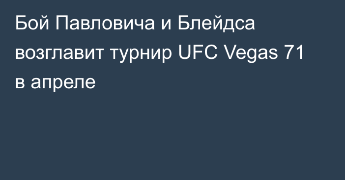 Бой Павловича и Блейдса возглавит турнир UFC Vegas 71 в апреле