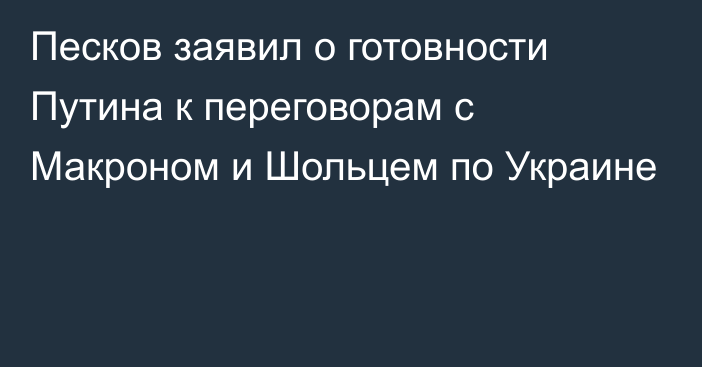 Песков заявил о готовности Путина к переговорам с Макроном и Шольцем по Украине
