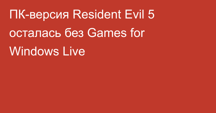 ПК-версия Resident Evil 5 осталась без Games for Windows Live