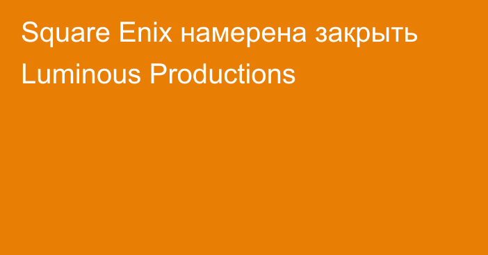 Square Enix намерена закрыть Luminous Productions
