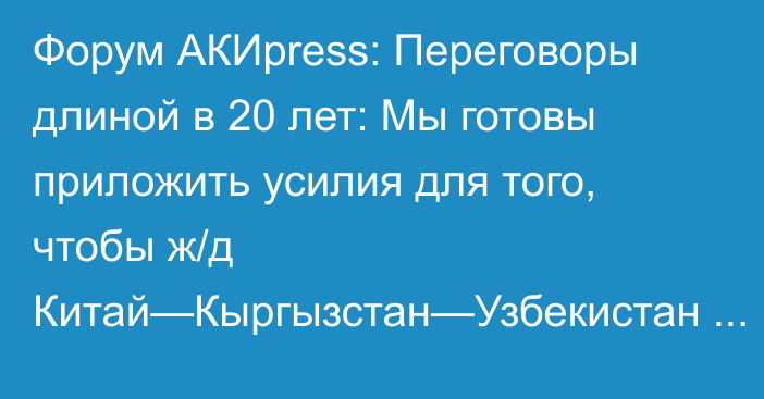 Форум АКИpress: Переговоры длиной в 20 лет: Мы готовы приложить усилия для того, чтобы ж/д Китай—Кыргызстан—Узбекистан была построена, - посольство КНР в КР
