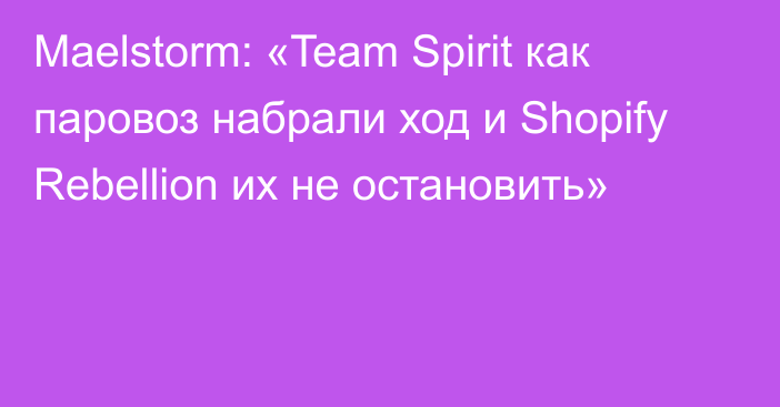 Maelstorm: «Team Spirit как паровоз набрали ход и Shopify Rebellion их не остановить»