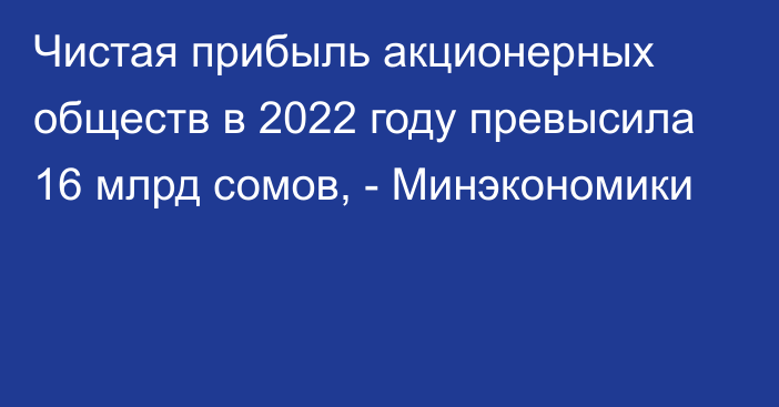 Чистая прибыль акционерных обществ в 2022 году превысила 16 млрд сомов, - Минэкономики