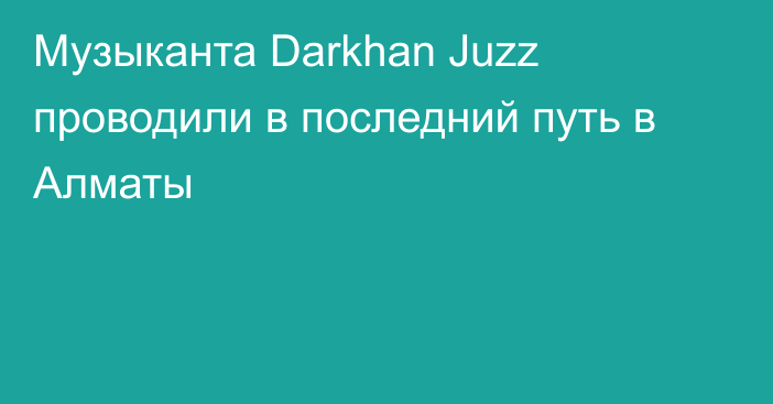 Музыканта Darkhan Juzz проводили в последний путь в Алматы